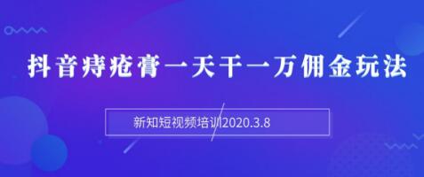 新知短视频培训：抖音痔疮膏一天干一万佣金玩法分享（视频+文档）-网赚36计