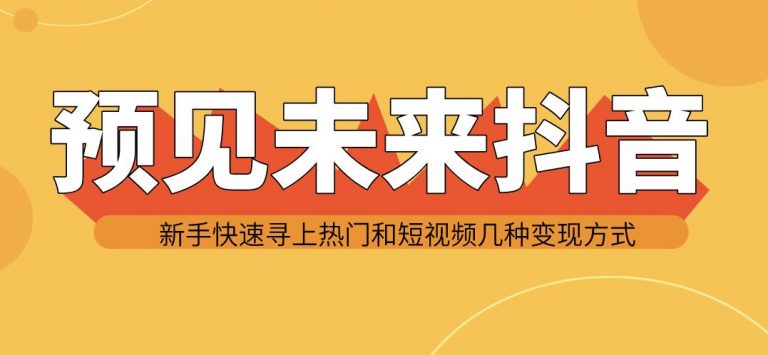 预见未来抖音新手实战操作，快速寻上热门和变现方式（共14节视频）-网赚36计