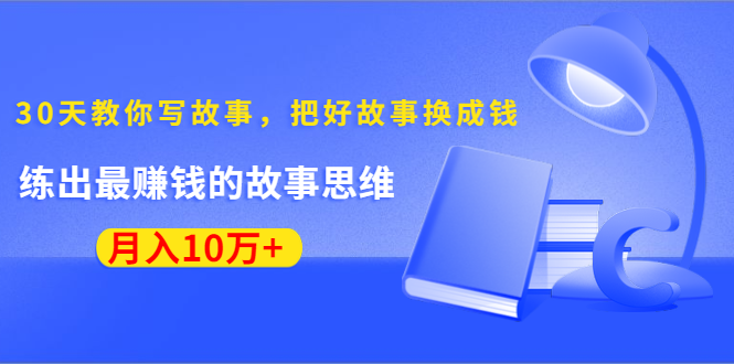 《30天教你写故事，把好故事换成钱》练出最赚钱的故事思维，月入10万+-网赚36计