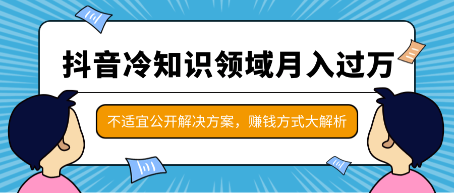 抖音冷知识领域月入过万项目,不适宜公开解决方案 ,抖音赚钱方式大解析!-网赚36计