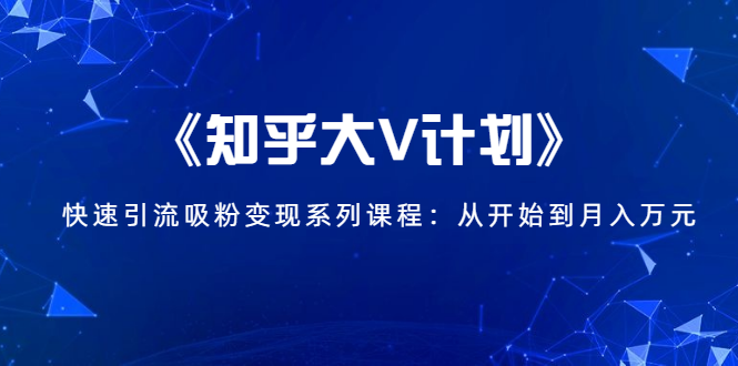 《知乎大V计划》快速引流吸粉变现系列课程:从0开始到月入万元