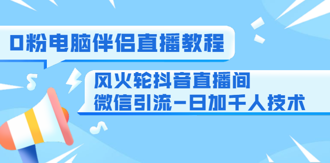 0粉电脑伴侣直播教程+风火轮抖音直播间微信引流-日加千人技术(两节视频)