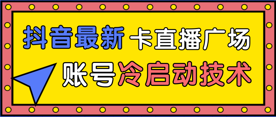 抖音最新卡直播广场12个方法、新老账号冷启动技术，异常账号冷启动-网赚36计