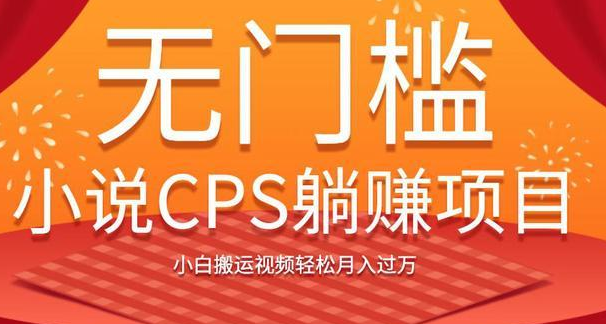 无门槛小说CPS躺赚项目，小白搬运视频轻松月入过万-网赚36计