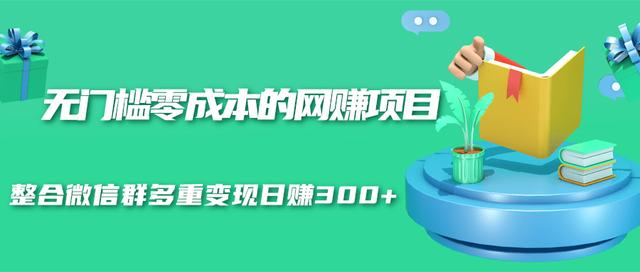 无门槛零成本的网赚项目，整合微信群多重变现日赚300+-网赚36计
