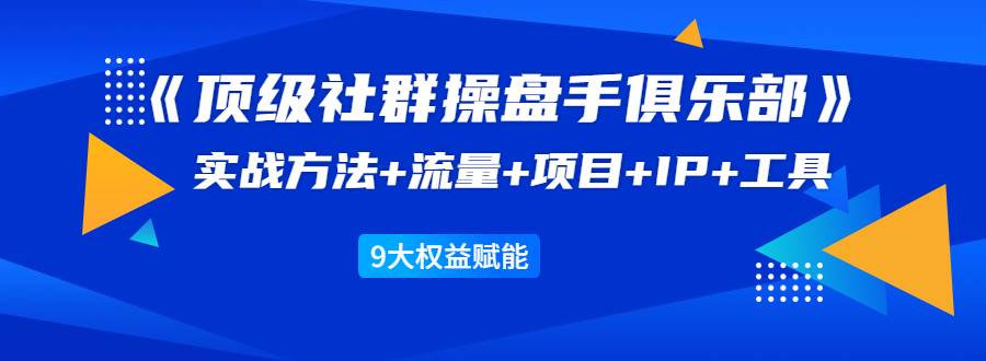 《顶级社群操盘手俱乐部》实战方法+流量+项目+IP+工具 9大权益赋能-网赚36计