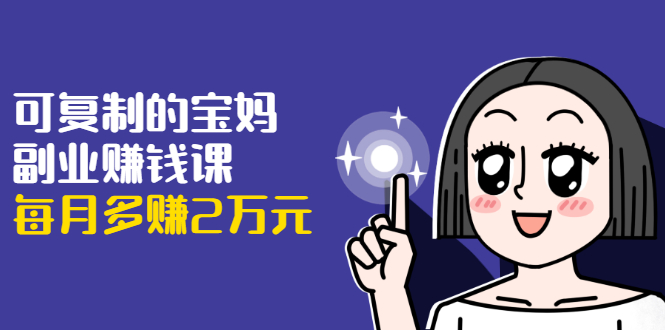 可复制的宝妈副业赚钱课：左手赚这在右手带娃，每月多赚2万元-网赚36计