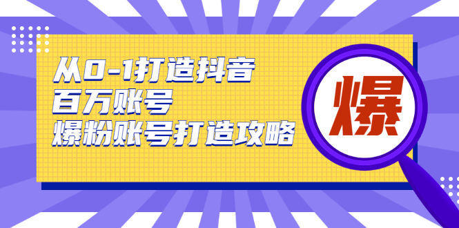 从0-1打造抖音百万账号-爆粉账号打造攻略，针对有账号无粉丝的现象-网赚36计