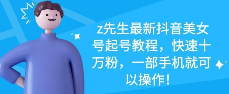 z先生最新抖音美女号起号教程，快速十万粉，一部手机就可以操作-网赚36计