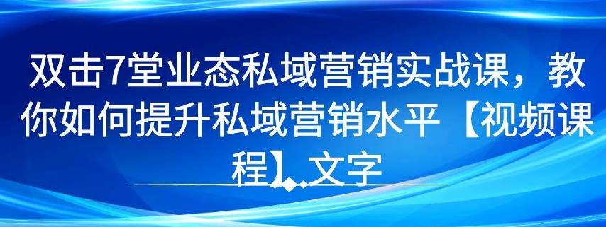 7 堂业态私域营销实战课，教你如何提升私域营销水平【视频课程】-网赚36计