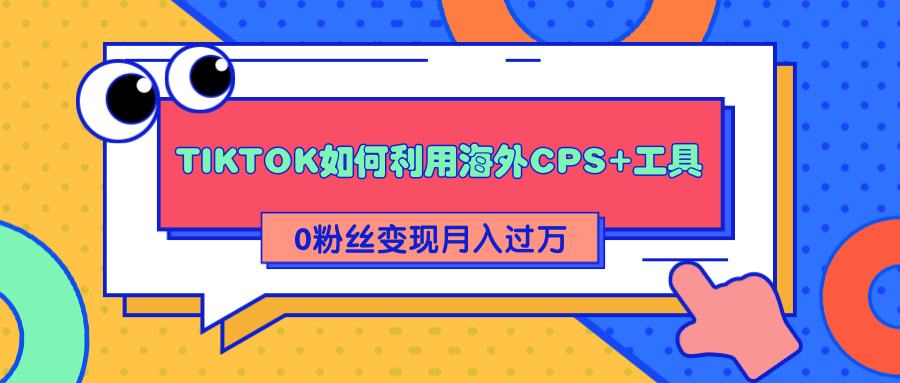 详细解析TIKTOK如何利用海外CPS+工具0粉丝轻松变现月入过万-网赚36计