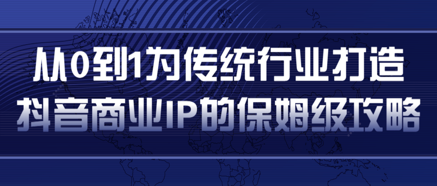 从0到1为传统行业打造抖音商业IP简单高效的保姆级攻略-网赚36计