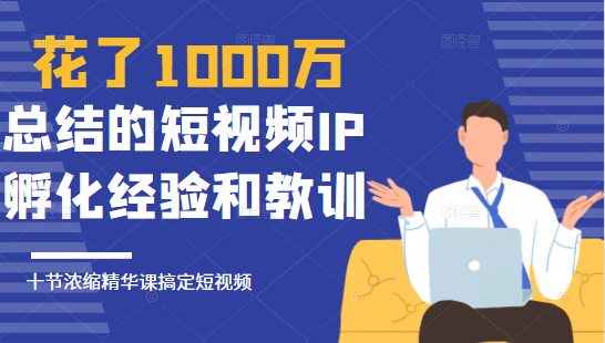 花了1000万总结出来的短视频IP孵化经验和教训，10堂浓缩精华课助你搞定短视频-网赚36计