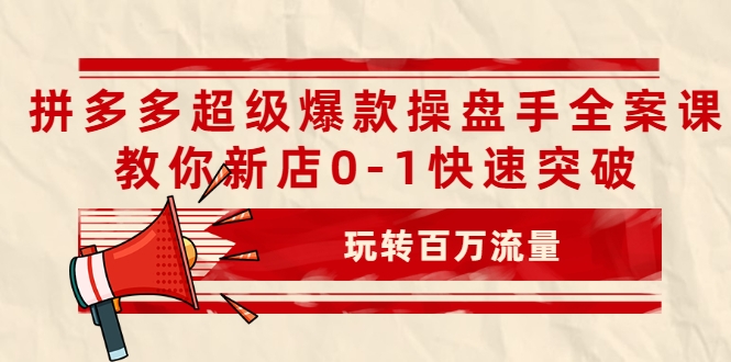 拼多多超级爆款操盘手全案课，教你新店0-1快速突破，玩转百万流量-网赚36计