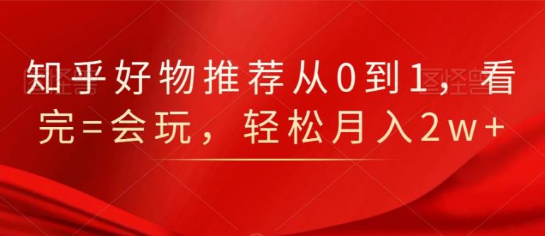知乎好物推荐从0到1，看完=会玩，轻松月入2w+-网赚36计