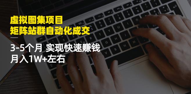 虚拟图集项目：矩阵站群自动化成交，3-5个月实现快速赚钱月入1W+左右-网赚36计