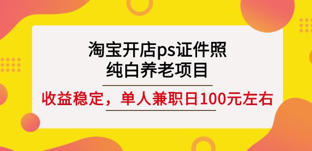 淘宝开店ps证件照，纯白养老项目，单人兼职稳定日100元(教程+软件+素材)-网赚36计