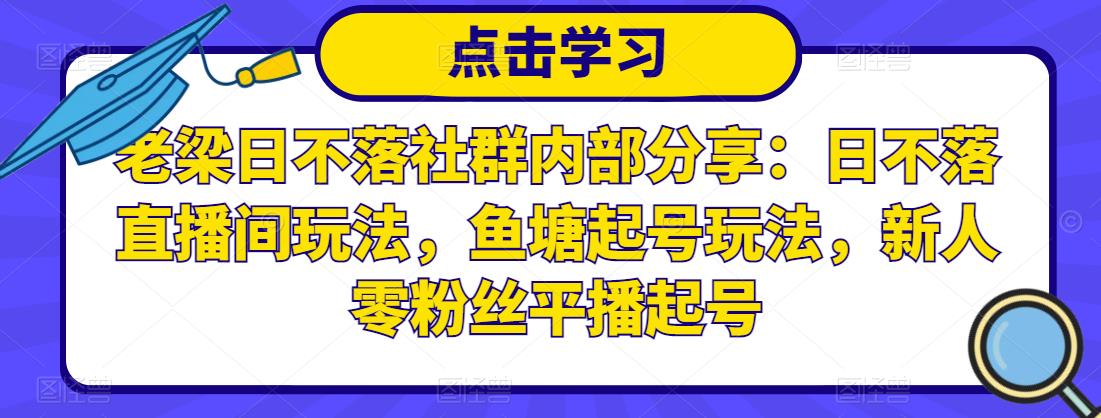 老梁日不落社群内部分享：日不落直播间玩法，鱼塘起号玩法，新人零粉丝平播起号-网赚36计