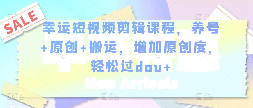 幸运短视频剪辑课程，养号+原创+搬运，增加原创度，轻松过dou+-网赚36计