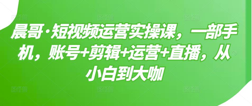 晨哥·短视频运营实操课，一部手机，账号+剪辑+运营+直播，从小白到大咖-网赚36计