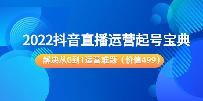 2022抖音直播运营起号宝典：解决从0到1运营难题（价值499元）-网赚36计
