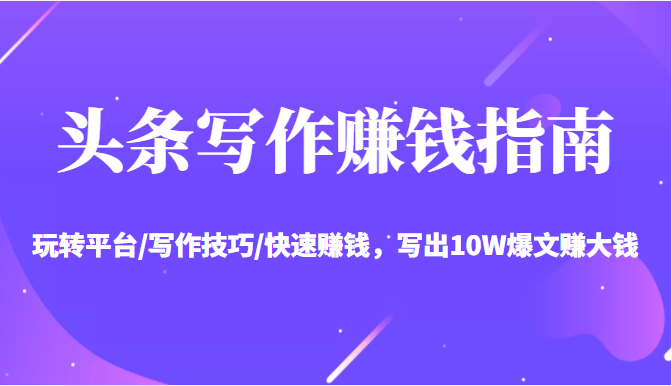 头条写作赚钱指南：玩转平台/写作技巧/快速赚钱，写出10W爆文赚大钱【送资料包】-网赚36计