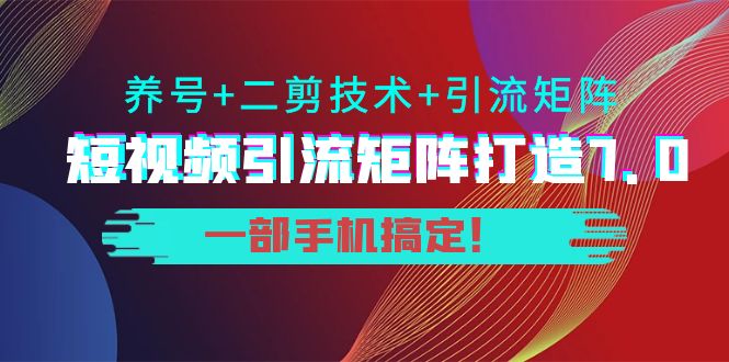 短视频引流矩阵打造7.0，养号+二剪技术+引流矩阵 一部手机搞定！-网赚36计