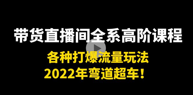 带货直播间全系高阶课程：各种打爆流量玩法，2022年弯道超车！-网赚36计