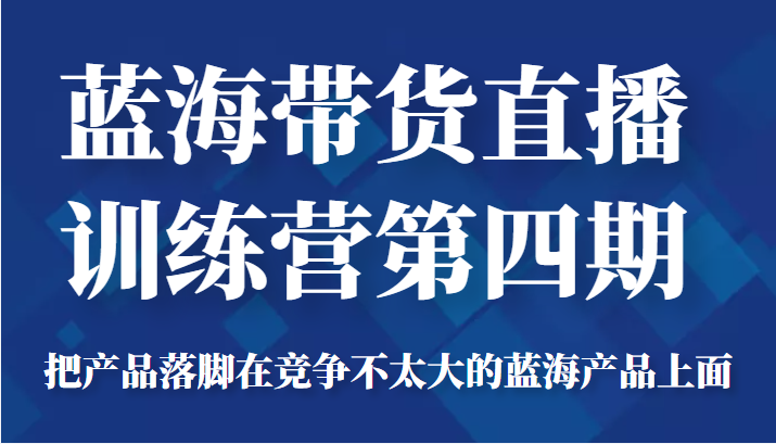 蓝海带货直播训练营第四期,把产品落脚在竞争不太大的蓝海产品上面(价值4980元)-网赚36计