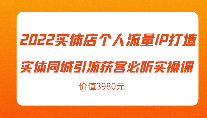 2022实体店个人流量IP打造实体同城引流获客必听实操课，61节完整版（价值3980元）-网赚36计