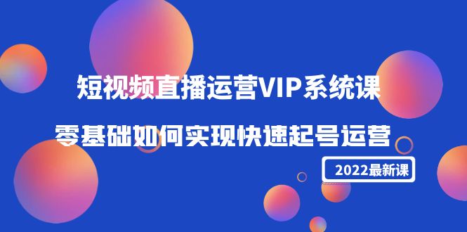 2022短视频直播运营VIP系统课：零基础如何实现快速起号运营（价值2999元）-网赚36计