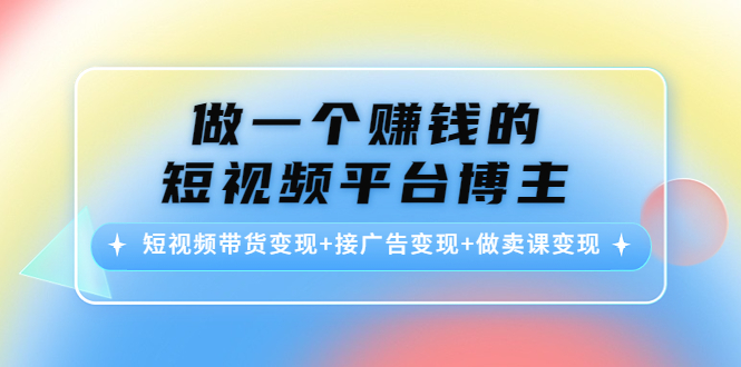 做一个赚钱的短视频平台博主：短视频带货变现+接广告变现+做卖课变现-网赚36计