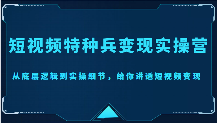 短视频特种兵变现实操营，从底层逻辑到实操细节，给你讲透短视频变现（价值2499元）-网赚36计