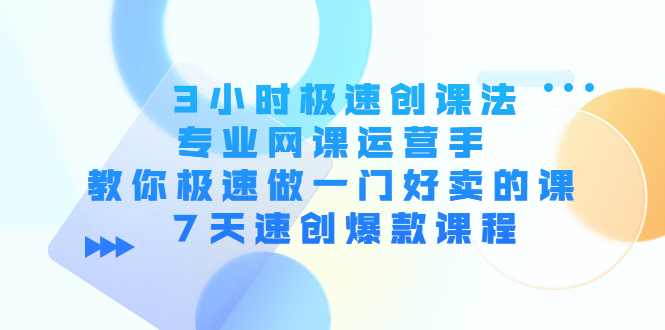 3小时极速创课法，专业网课运营手 教你极速做一门好卖的课 7天速创爆款课程-网赚36计