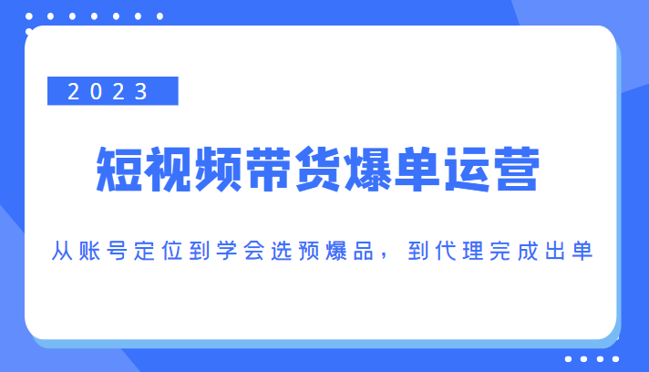 2023短视频带货爆单运营，从账号定位到学会选预爆品，到代理完成出单（价值1250元）-网赚36计
