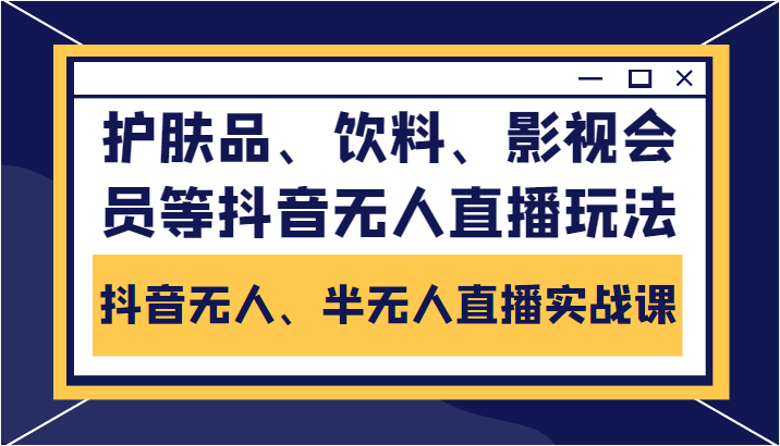 抖音无人、半无人直播实战课，护肤品、饮料、影视会员等抖音无人直播玩法-网赚36计