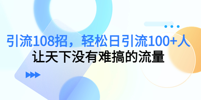 引流108招，轻松日引流100+人，让天下没有难搞的流量-网赚36计