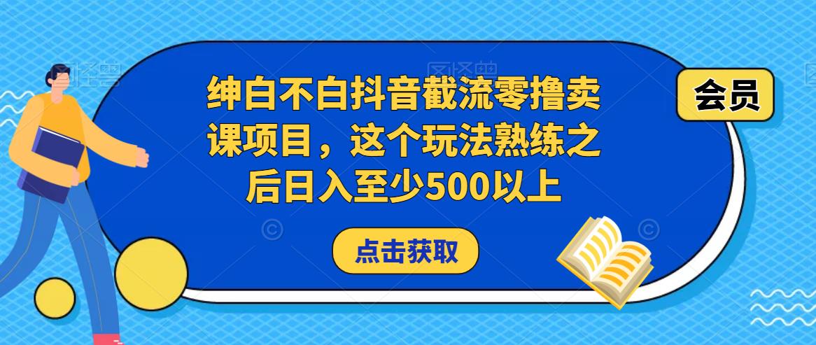 绅白不白抖音截流零撸卖课项目，这个玩法熟练之后日入至少500以上-网赚36计