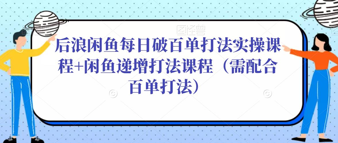 后浪闲鱼每日破百单打法实操课程+闲鱼递增打法课程（需配合百单打法）-网赚36计