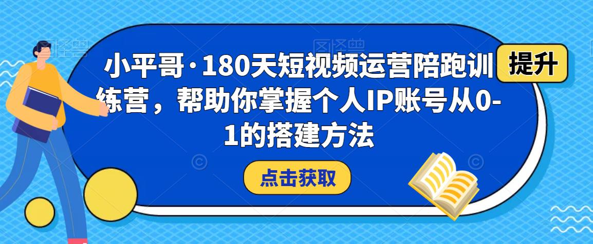 小平哥·180天短视频运营陪跑训练营，帮助你掌握个人IP账号从0-1的搭建方法-网赚36计