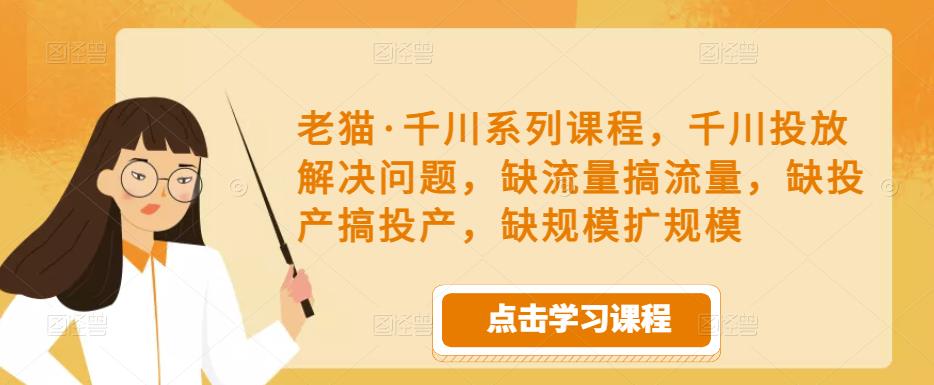 老猫·千川系列课程,千川投放解决问题,缺流量搞流量,缺投产搞投产,缺规模扩规模