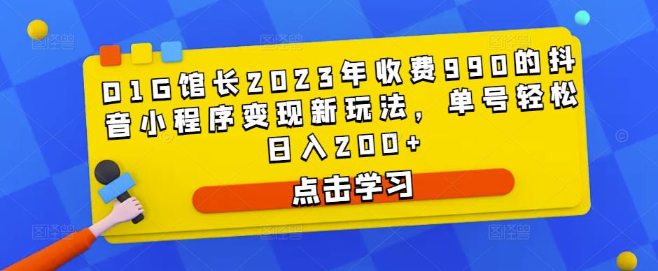D1G馆长2023年收费990的抖音小程序变现新玩法，单号轻松日入200+-网赚36计