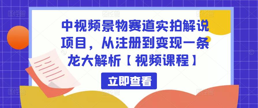 中视频景物赛道实拍解说项目，从注册到变现一条龙大解析【视频课程】-网赚36计