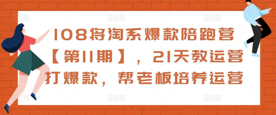 108将淘系爆款陪跑营【第11期】,21天教运营打爆款,帮老板培养运营