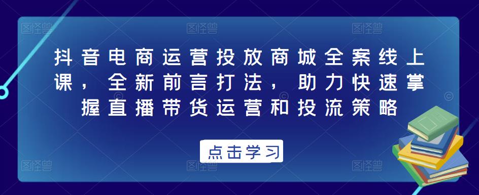 抖音电商运营投放商城全案线上课，全新前言打法，助力快速掌握直播带货运营和投流策略-网赚36计