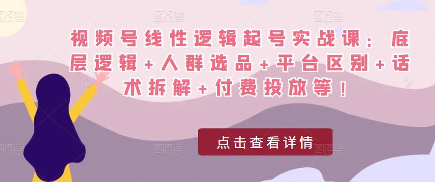 视频号线性逻辑起号实战课：底层逻辑+人群选品+平台区别+话术拆解+付费投放等！-网赚36计