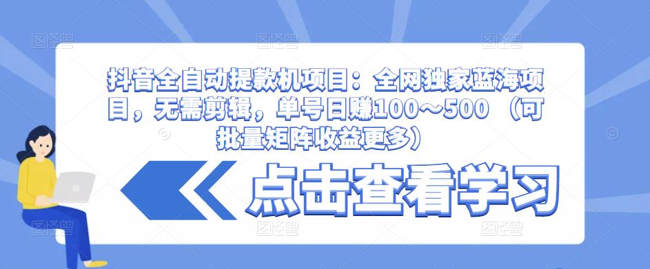 抖音全自动提款机项目：全网独家蓝海项目，无需剪辑，单号日赚100～500 （可批量矩阵收益更多）-网赚36计