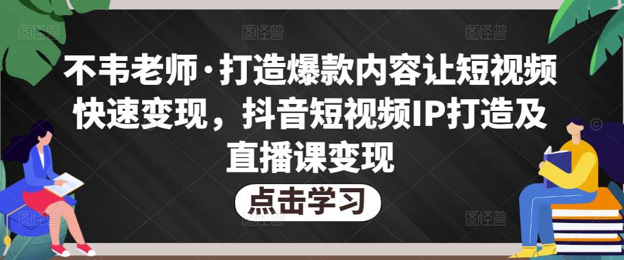 不韦老师·打造爆款内容让短视频快速变现，抖音短视频IP打造及直播课变现-网赚36计