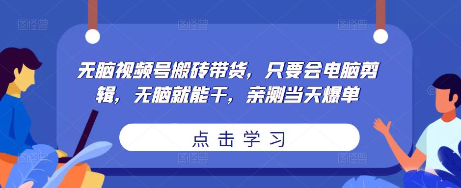 无脑视频号搬砖带货，只要会电脑剪辑，无脑就能干，亲测当天爆单-网赚36计