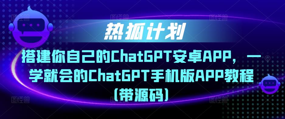 热狐计划·搭建你自己的ChatGPT安卓APP,一学就会的ChatGPT手机版APP教程(带源码)